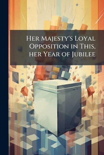 Cover image for Her Majesty's Loyal Opposition in This, her Year of Jubilee