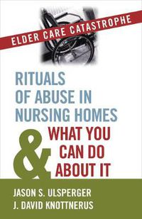 Cover image for Elder Care Catastrophe: Rituals of Abuse in Nursing Homes and What You Can Do About it