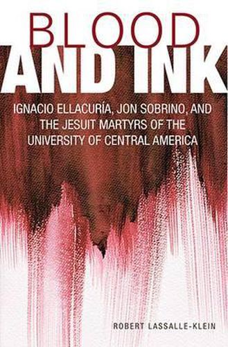 Blood and Ink: Ignacio Ellacuria, Jon Sobrino, and the Jesuit Martyrs of the University of Central America