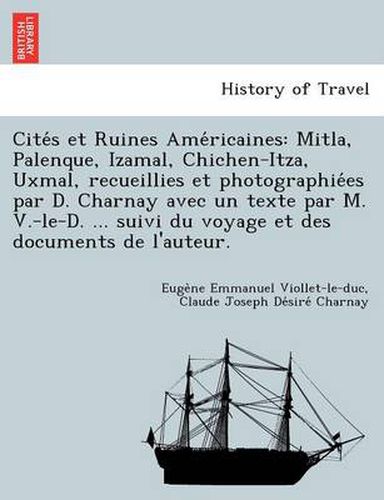 Cite S Et Ruines AME Ricaines: Mitla, Palenque, Izamal, Chichen-Itza, Uxmal, Recueillies Et Photographie Es Par D. Charnay Avec Un Texte Par M. V.-Le-D. ... Suivi Du Voyage Et Des Documents de L'Auteur.