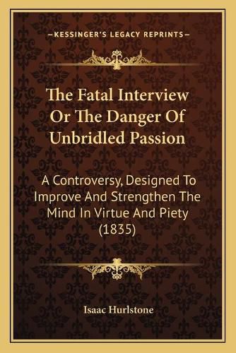 Cover image for The Fatal Interview or the Danger of Unbridled Passion: A Controversy, Designed to Improve and Strengthen the Mind in Virtue and Piety (1835)