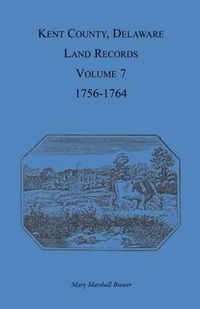 Cover image for Kent County, Delaware Land Records, Volume 7: 1756-1764