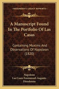 Cover image for A Manuscript Found in the Portfolio of Las Casas: Containing Maxims and Observations of Napoleon (1820)