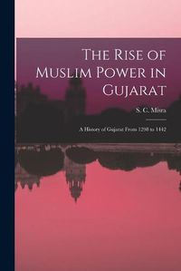 Cover image for The Rise of Muslim Power in Gujarat; a History of Gujarat From 1298 to 1442