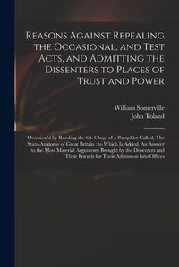 Cover image for Reasons Against Repealing the Occasional, and Test Acts, and Admitting the Dissenters to Places of Trust and Power