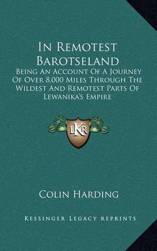 Cover image for In Remotest Barotseland: Being an Account of a Journey of Over 8,000 Miles Through the Wildest and Remotest Parts of Lewanika's Empire