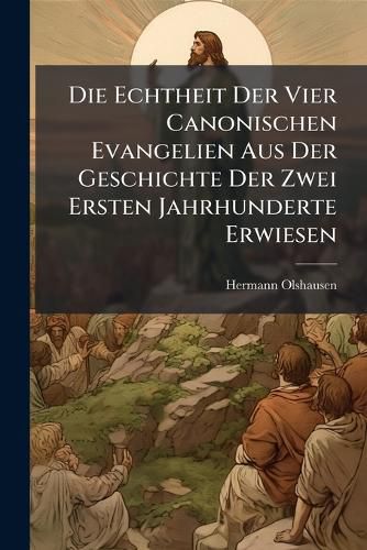 Cover image for Die Echtheit Der Vier Canonischen Evangelien Aus Der Geschichte Der Zwei Ersten Jahrhunderte Erwiesen: Ein Versuch