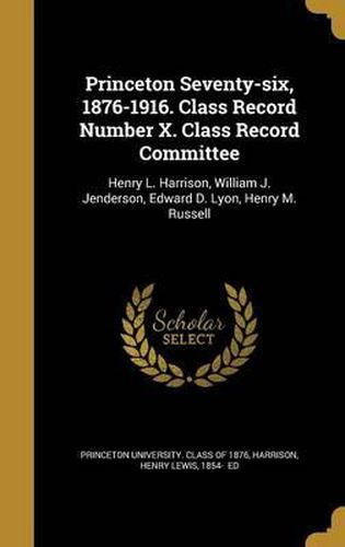 Cover image for Princeton Seventy-Six, 1876-1916. Class Record Number X. Class Record Committee: Henry L. Harrison, William J. Jenderson, Edward D. Lyon, Henry M. Russell