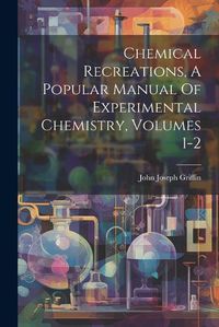 Cover image for Chemical Recreations, A Popular Manual Of Experimental Chemistry, Volumes 1-2