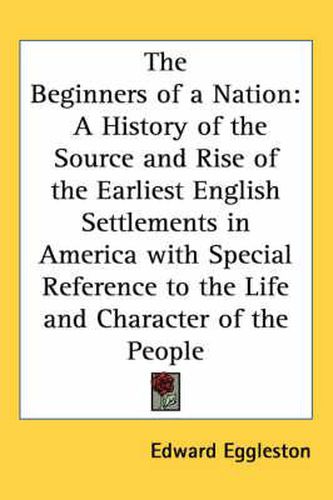 Cover image for The Beginners of a Nation: A History of the Source and Rise of the Earliest English Settlements in America with Special Reference to the Life and Character of the People