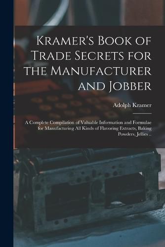 Cover image for Kramer's Book of Trade Secrets for the Manufacturer and Jobber; a Complete Compilation of Valuable Information and Formulae for Manufacturing all Kinds of Flavoring Extracts, Baking Powders, Jellies ..