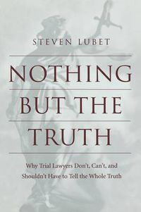 Cover image for Nothing but the Truth: Why Trial Lawyers Don't, Can't, and Shouldn't Have to Tell the Whole Truth