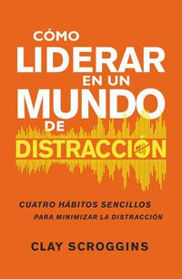 Cover image for Como Liderar En Un Mundo de Distraccion: Cuatro Habitos Sencillos Para Disminuir El Ruido