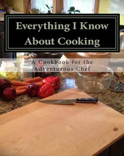 Cover image for Everything I Know About Cooking: A Cookbook for the Adventurous Chef