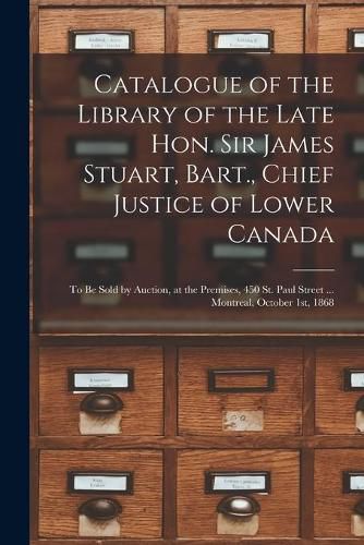 Catalogue of the Library of the Late Hon. Sir James Stuart, Bart., Chief Justice of Lower Canada [microform]: to Be Sold by Auction, at the Premises, 450 St. Paul Street ... Montreal, October 1st, 1868