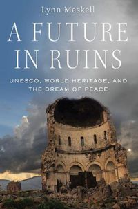 Cover image for A Future in Ruins: UNESCO, World Heritage, and the Dream of Peace