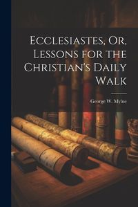 Cover image for Ecclesiastes, Or, Lessons for the Christian's Daily Walk