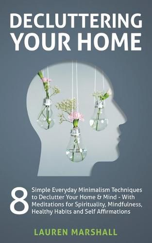 Cover image for Decluttering Your Home: 8 Simple Everyday Minimalism Techniques to Declutter Your Home & Mind - With Meditations for Spirituality, Mindfulness, Healthy Habits and Self Affirmations