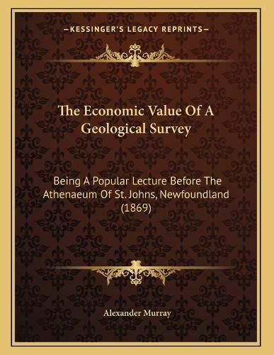 Cover image for The Economic Value of a Geological Survey: Being a Popular Lecture Before the Athenaeum of St. Johns, Newfoundland (1869)