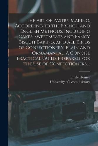 Cover image for The Art of Pastry Making, According to the French and English Methods, Including Cakes, Sweetmeats and Fancy Biscuit Baking, and All Kinds of Confectionery, Plain and Ornamantal. A Concise Practical Guide Prepared for the Use of Confectioners, ...