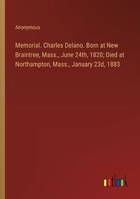 Cover image for Memorial. Charles Delano. Born at New Braintree, Mass., June 24th, 1820; Died at Northampton, Mass., January 23d, 1883