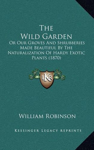 Cover image for The Wild Garden: Or Our Groves and Shrubberies Made Beautiful by the Naturalization of Hardy Exotic Plants (1870)