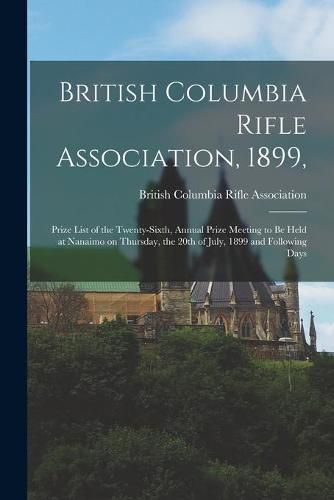 Cover image for British Columbia Rifle Association, 1899, [microform]: Prize List of the Twenty-sixth, Annual Prize Meeting to Be Held at Nanaimo on Thursday, the 20th of July, 1899 and Following Days