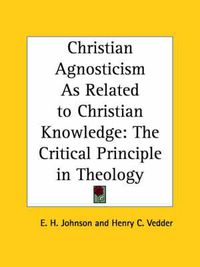 Cover image for Christian Agnosticism as Related to Christian Knowledge: the Critical Principle in Theology (1907)