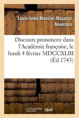 Discours Prononcez Dans l'Academie Francoise, Le Lundi 4 Fevrier MDCCXLIII: , A La Reception de M. Le Duc de Nivernois Et de M. de Marivaux