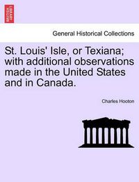 Cover image for St. Louis' Isle, or Texiana; With Additional Observations Made in the United States and in Canada.