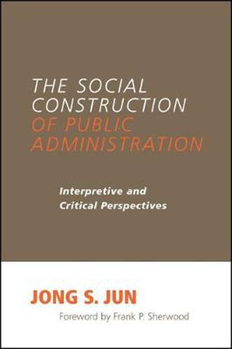 Cover image for The Social Construction of Public Administration: Interpretive and Critical Perspectives