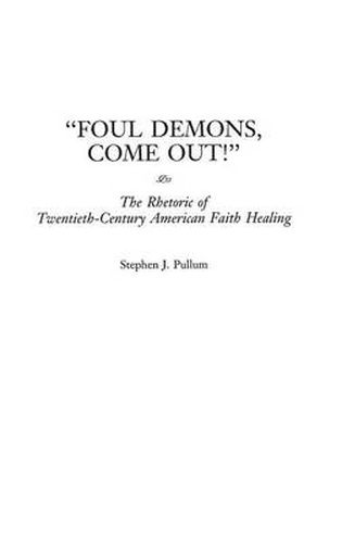 Cover image for Foul Demons, Come Out!: The Rhetoric of Twentieth-Century American Faith Healing