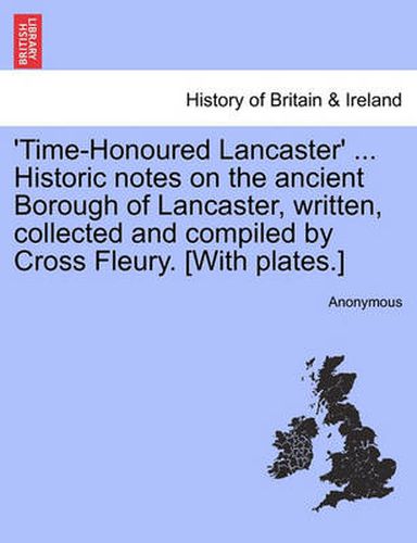 Cover image for 'Time-Honoured Lancaster' ... Historic notes on the ancient Borough of Lancaster, written, collected and compiled by Cross Fleury. [With plates.]