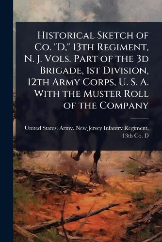 Cover image for Historical Sketch of Co. "D," 13th Regiment, N. J. Vols. Part of the 3d Brigade, 1st Division, 12th Army Corps, U. S. A. With the Muster Roll of the Company