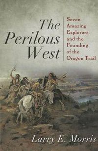 Cover image for The Perilous West: Seven Amazing Explorers and the Founding of the Oregon Trail