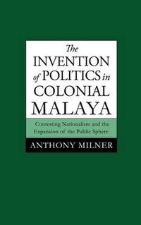 Cover image for The Invention of Politics in Colonial Malaya: Contesting Nationalism and the Expansion of the Public Sphere