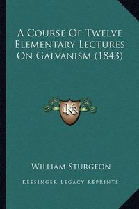 Cover image for A Course of Twelve Elementary Lectures on Galvanism (1843)