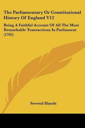 The Parliamentary or Constitutional History of England V12: Being a Faithful Account of All the Most Remarkable Transactions in Parliament (1762)