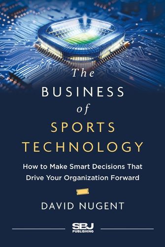 Cover image for The Business of Sports Technology: How to Make Smart Decisions That Drive Your Organization Forward
