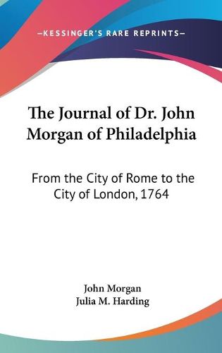 Cover image for The Journal of Dr. John Morgan of Philadelphia: From the City of Rome to the City of London, 1764