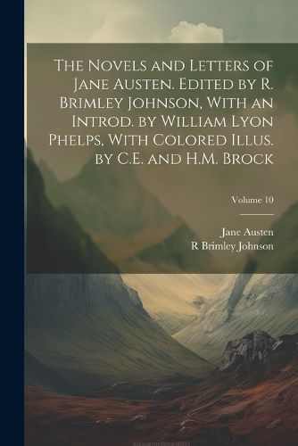 The Novels and Letters of Jane Austen. Edited by R. Brimley Johnson, With an Introd. by William Lyon Phelps, With Colored Illus. by C.E. and H.M. Brock; Volume 10