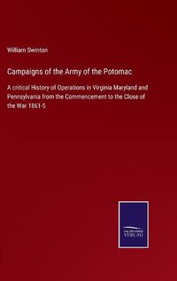 Cover image for Campaigns of the Army of the Potomac: A critical History of Operations in Virginia Maryland and Pennsylvania from the Commencement to the Close of the War 1861-5