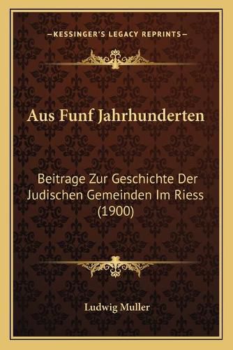 Cover image for Aus Funf Jahrhunderten: Beitrage Zur Geschichte Der Judischen Gemeinden Im Riess (1900)