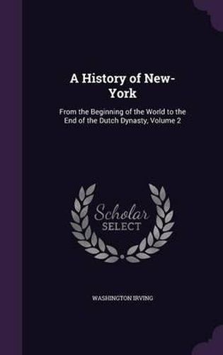 Cover image for A History of New-York: From the Beginning of the World to the End of the Dutch Dynasty, Volume 2