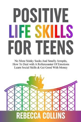 Positive Life Skills For Teens: No More Stinky Socks And Smelly Armpits, How To Deal With A Rollercoaster Of Emotions, Learn Social Skills & Get Good With Money