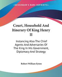 Cover image for Court, Household and Itinerary of King Henry II: Instancing Also the Chief Agents and Adversaries of the King in His Government, Diplomacy and Strategy