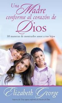 Cover image for Una Madre Conforme Al Corazon de Dios: 10 Maneras de Mostrarle Amor a Sus Hijos