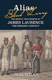 Cover image for Alias Blind Larry: The Mostly True Memoir Of James Laurence The Singing Convict