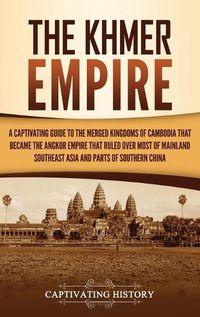 Cover image for The Khmer Empire: A Captivating Guide to the Merged Kingdoms of Cambodia That Became the Angkor Empire That Ruled over Most of Mainland Southeast Asia and Parts of Southern China