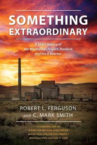 Cover image for Something Extraordinary: A Short History of the Manhattan Project, Hanford, and the B Reactor